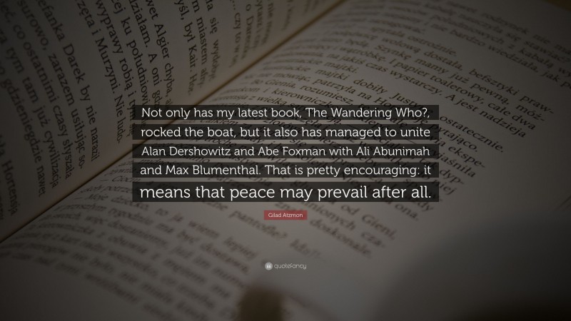 Gilad Atzmon Quote: “Not only has my latest book, The Wandering Who?, rocked the boat, but it also has managed to unite Alan Dershowitz and Abe Foxman with Ali Abunimah and Max Blumenthal. That is pretty encouraging: it means that peace may prevail after all.”