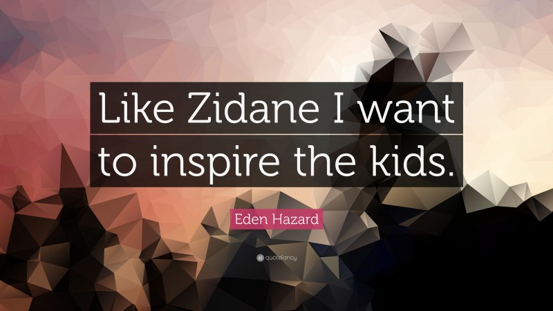 Eden Hazard Quote: “Like Zidane I want to inspire the kids.”