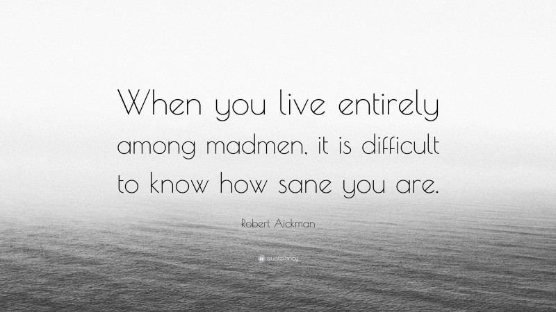 Robert Aickman Quote: “When you live entirely among madmen, it is difficult to know how sane you are.”
