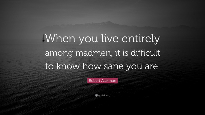 Robert Aickman Quote: “When you live entirely among madmen, it is difficult to know how sane you are.”
