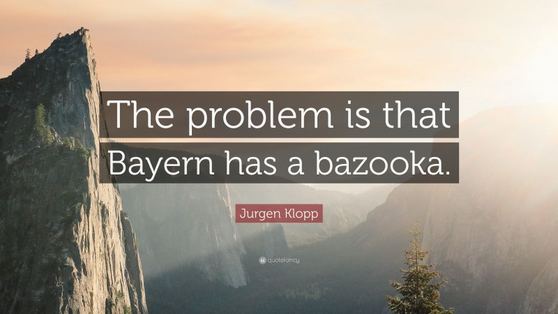 Jurgen Klopp Quote: “The problem is that Bayern has a bazooka.”