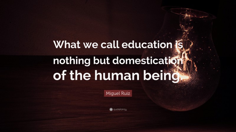 Miguel Ruiz Quote: “What we call education is nothing but domestication of the human being.”