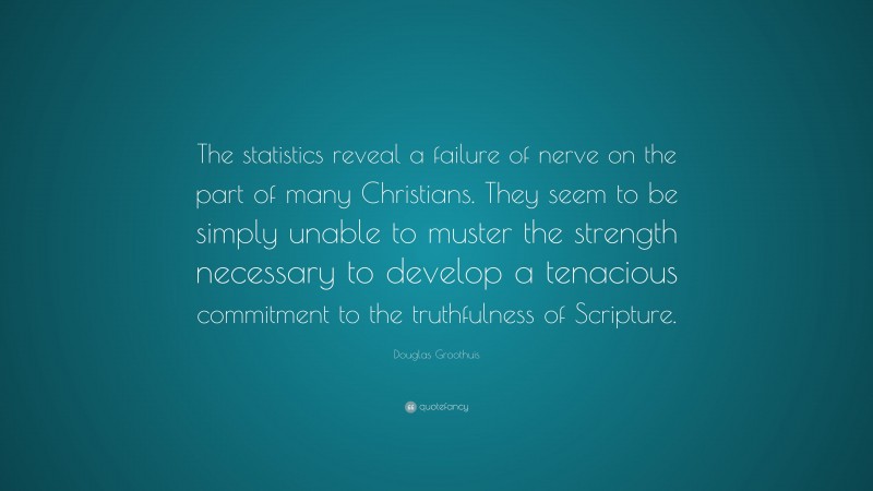 Douglas Groothuis Quote: “The statistics reveal a failure of nerve on the part of many Christians. They seem to be simply unable to muster the strength necessary to develop a tenacious commitment to the truthfulness of Scripture.”