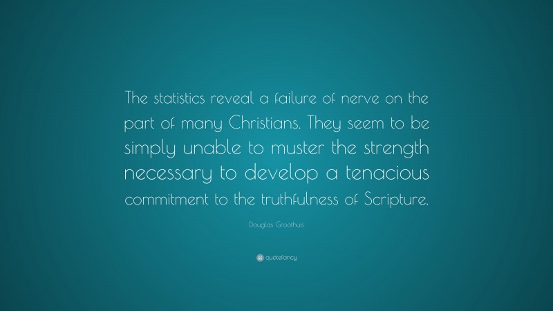 Douglas Groothuis Quote: “The statistics reveal a failure of nerve on the part of many Christians. They seem to be simply unable to muster the strength necessary to develop a tenacious commitment to the truthfulness of Scripture.”