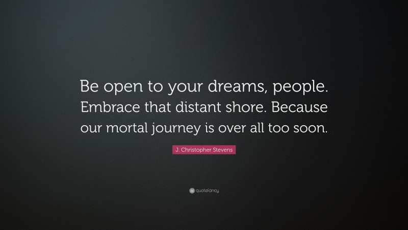 J. Christopher Stevens Quote: “Be open to your dreams, people. Embrace that distant shore. Because our mortal journey is over all too soon.”