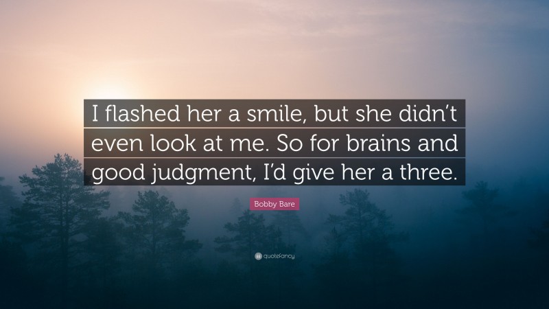 Bobby Bare Quote: “I flashed her a smile, but she didn’t even look at me. So for brains and good judgment, I’d give her a three.”