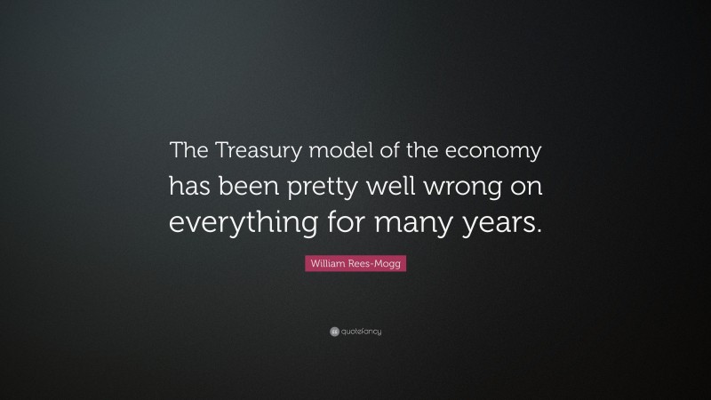 William Rees-Mogg Quote: “The Treasury model of the economy has been pretty well wrong on everything for many years.”