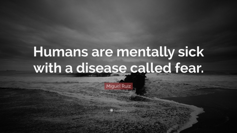 Miguel Ruiz Quote: “Humans are mentally sick with a disease called fear.”
