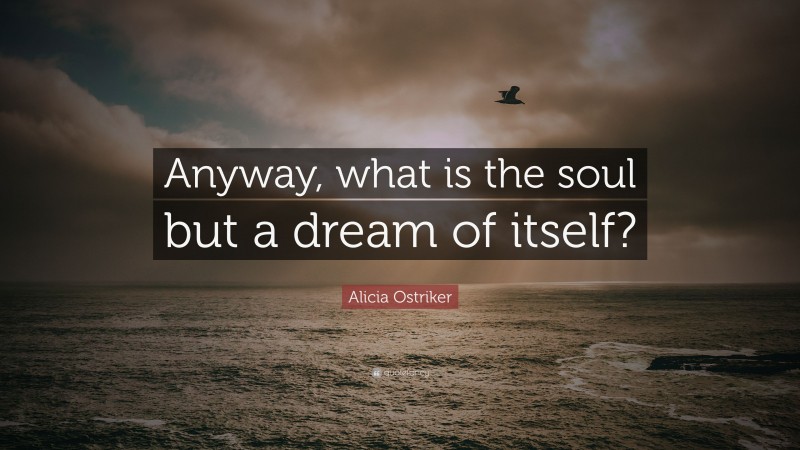 Alicia Ostriker Quote: “Anyway, what is the soul but a dream of itself?”