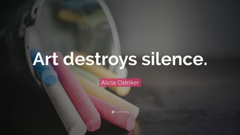 Alicia Ostriker Quote: “Art destroys silence.”