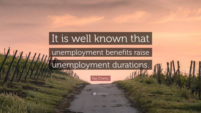 Raj Chetty Quote: “It is well known that unemployment benefits raise unemployment durations.”