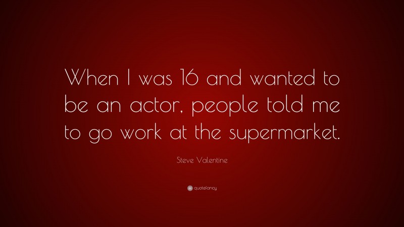 Steve Valentine Quote: “When I was 16 and wanted to be an actor, people told me to go work at the supermarket.”