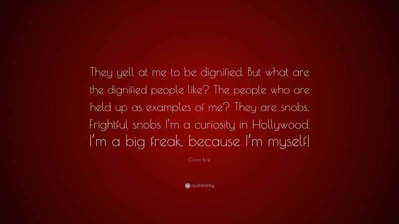 Clara Bow Quote: “They yell at me to be dignified. But what are the dignified people like? The people who are held up as examples of me? They are snobs. Frightful snobs I’m a curiosity in Hollywood. I’m a big freak, because I’m myself!”