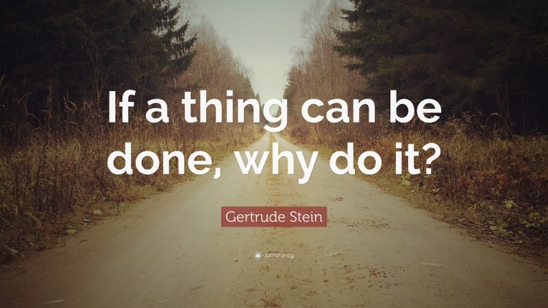 Gertrude Stein Quote: “If a thing can be done, why do it?”