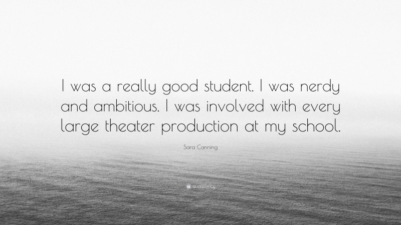 Sara Canning Quote: “I was a really good student. I was nerdy and ambitious. I was involved with every large theater production at my school.”