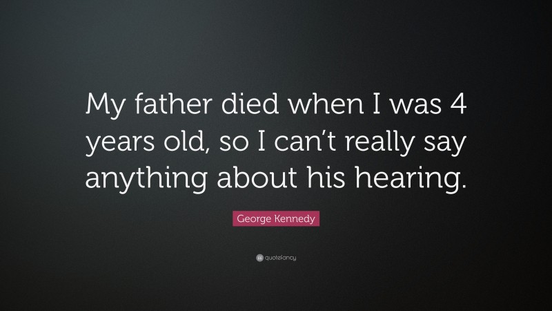 George Kennedy Quote: “My father died when I was 4 years old, so I can’t really say anything about his hearing.”