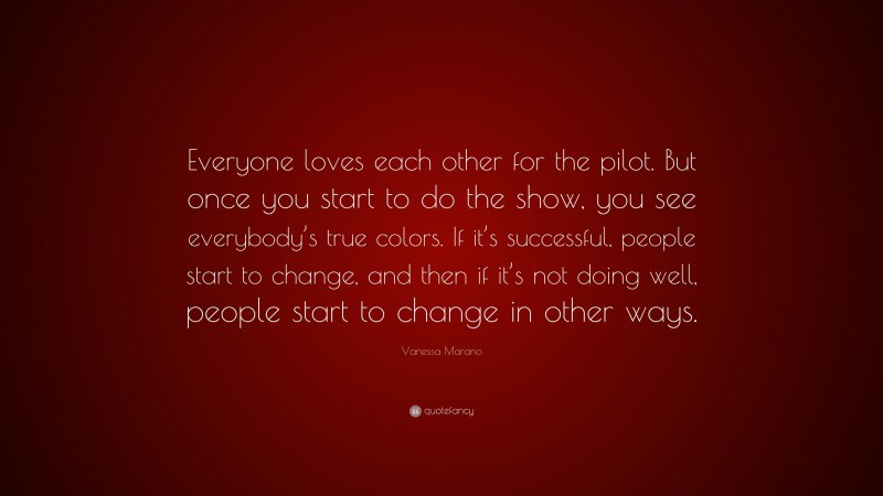 Vanessa Marano Quote: “Everyone loves each other for the pilot. But once you start to do the show, you see everybody’s true colors. If it’s successful, people start to change, and then if it’s not doing well, people start to change in other ways.”