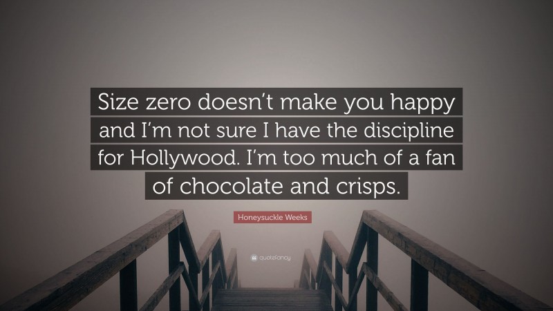 Honeysuckle Weeks Quote: “Size zero doesn’t make you happy and I’m not sure I have the discipline for Hollywood. I’m too much of a fan of chocolate and crisps.”