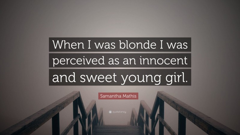 Samantha Mathis Quote: “When I was blonde I was perceived as an innocent and sweet young girl.”