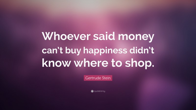 Gertrude Stein Quote: “Whoever said money can’t buy happiness didn’t know where to shop.”