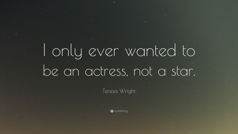 Teresa Wright Quote: “I only ever wanted to be an actress, not a star.”