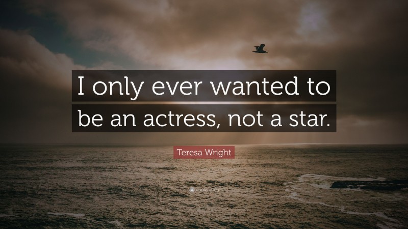 Teresa Wright Quote: “I only ever wanted to be an actress, not a star.”