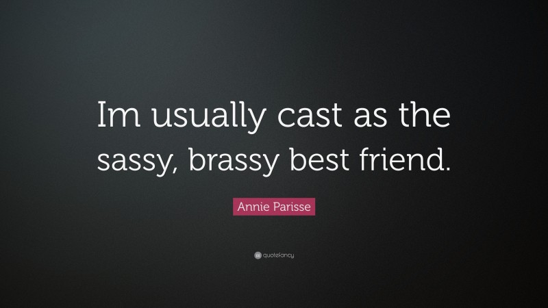 Annie Parisse Quote: “Im usually cast as the sassy, brassy best friend.”