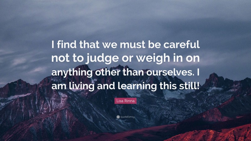 Lisa Rinna Quote: “I find that we must be careful not to judge or weigh in on anything other than ourselves. I am living and learning this still!”