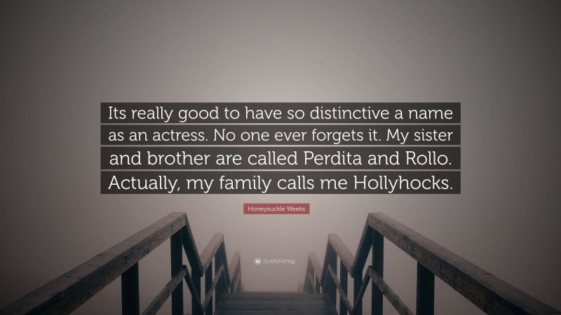 Honeysuckle Weeks Quote: “Its really good to have so distinctive a name as an actress. No one ever forgets it. My sister and brother are called Perdita and Rollo. Actually, my family calls me Hollyhocks.”