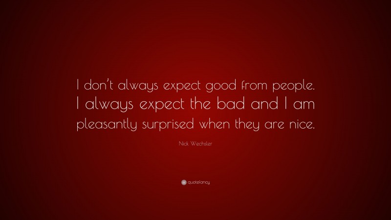 Nick Wechsler Quote: “I don’t always expect good from people. I always expect the bad and I am pleasantly surprised when they are nice.”