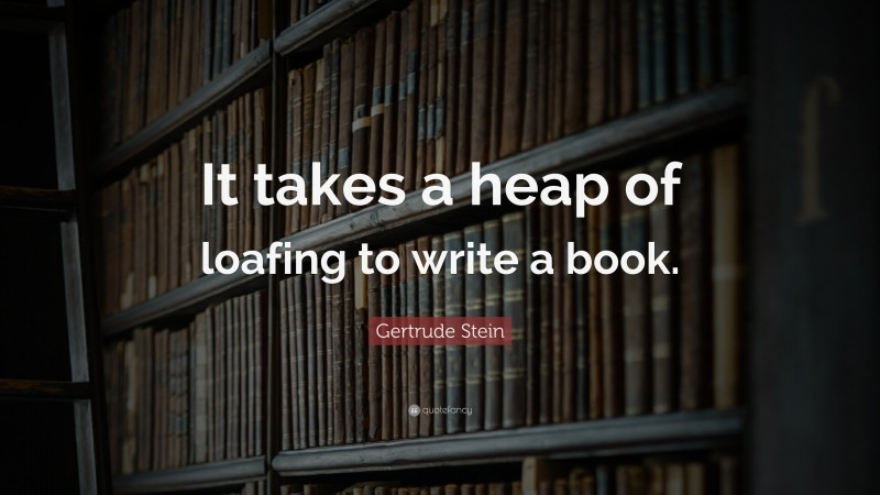 Gertrude Stein Quote: “It takes a heap of loafing to write a book.”