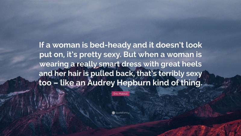 Eric Mabius Quote: “If a woman is bed-heady and it doesn’t look put on, it’s pretty sexy. But when a woman is wearing a really smart dress with great heels and her hair is pulled back, that’s terribly sexy too – like an Audrey Hepburn kind of thing.”