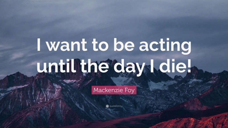 Mackenzie Foy Quote: “I want to be acting until the day I die!”