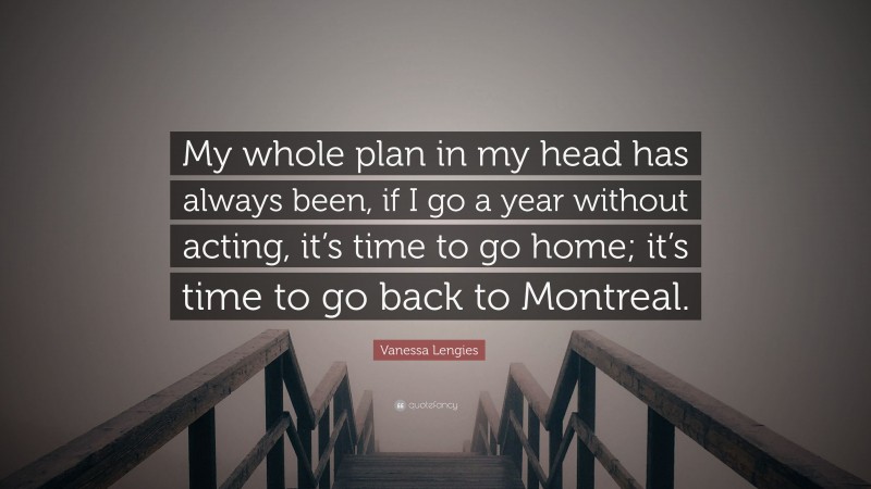Vanessa Lengies Quote: “My whole plan in my head has always been, if I go a year without acting, it’s time to go home; it’s time to go back to Montreal.”