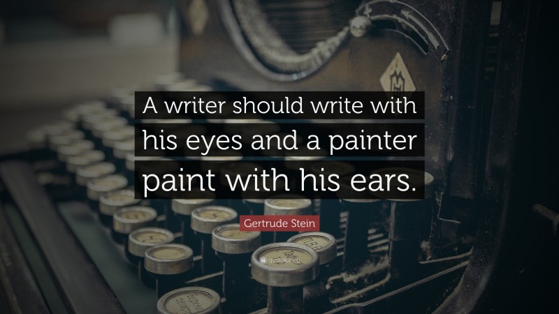 Gertrude Stein Quote: “A writer should write with his eyes and a painter paint with his ears.”