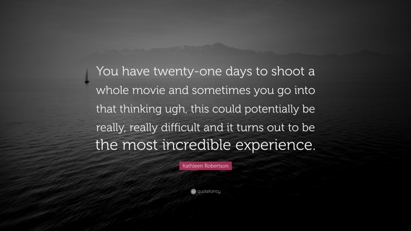 Kathleen Robertson Quote: “You have twenty-one days to shoot a whole movie and sometimes you go into that thinking ugh, this could potentially be really, really difficult and it turns out to be the most incredible experience.”