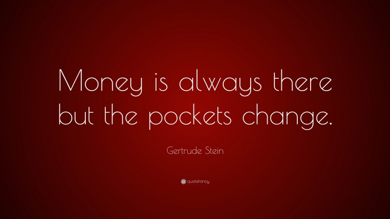 Gertrude Stein Quote: “Money is always there but the pockets change.”