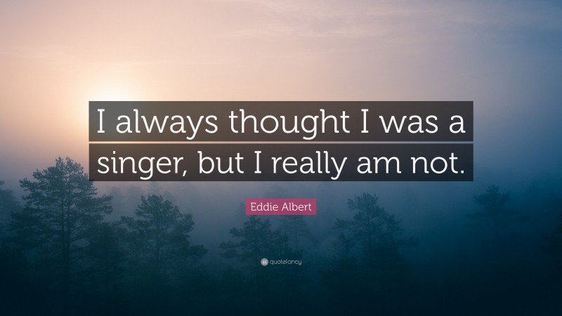 Eddie Albert Quote: “I always thought I was a singer, but I really am not.”