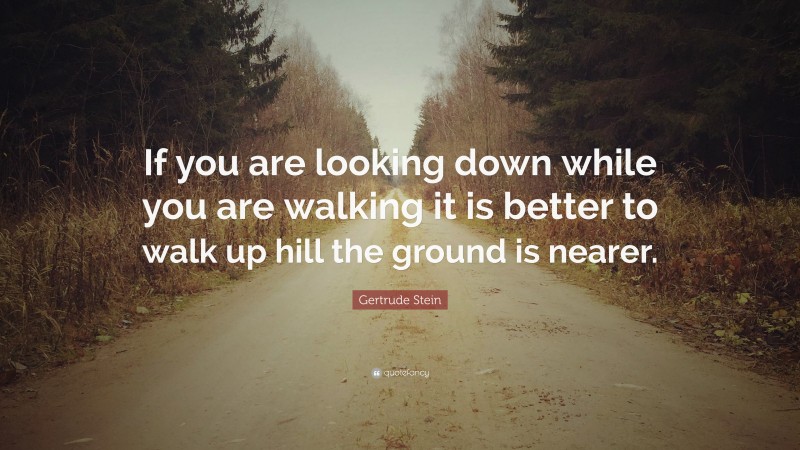 Gertrude Stein Quote: “If you are looking down while you are walking it is better to walk up hill the ground is nearer.”