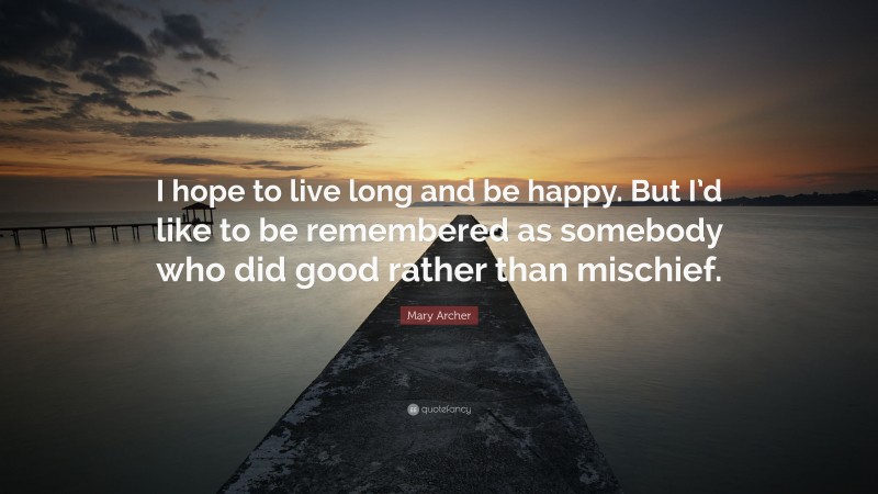 Mary Archer Quote: “I hope to live long and be happy. But I’d like to be remembered as somebody who did good rather than mischief.”