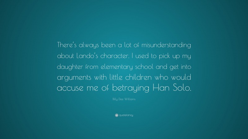 Billy Dee Williams Quote: “There’s always been a lot of misunderstanding about Lando’s character. I used to pick up my daughter from elementary school and get into arguments with little children who would accuse me of betraying Han Solo.”