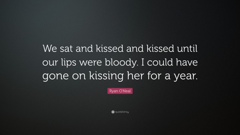 Ryan O'Neal Quote: “We sat and kissed and kissed until our lips were bloody. I could have gone on kissing her for a year.”