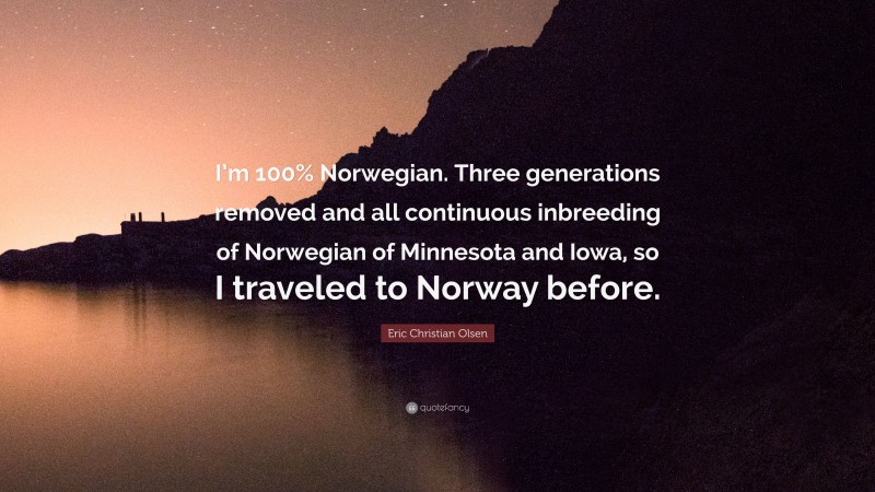 Eric Christian Olsen Quote: “I’m 100% Norwegian. Three generations removed and all continuous inbreeding of Norwegian of Minnesota and Iowa, so I traveled to Norway before.”