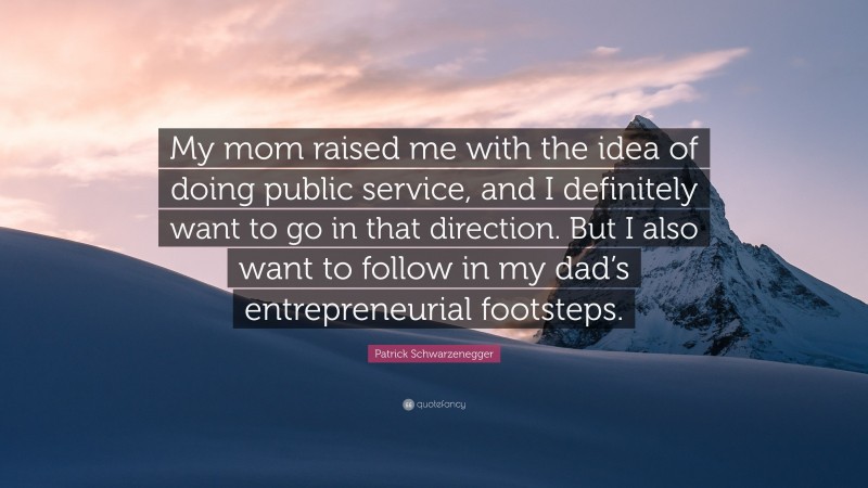 Patrick Schwarzenegger Quote: “My mom raised me with the idea of doing public service, and I definitely want to go in that direction. But I also want to follow in my dad’s entrepreneurial footsteps.”