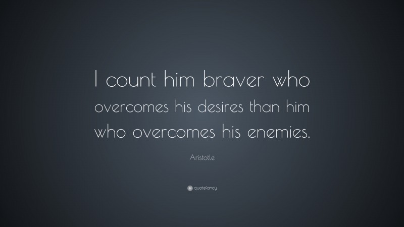 Aristotle Quote: “I count him braver who overcomes his desires than him who overcomes his enemies.”