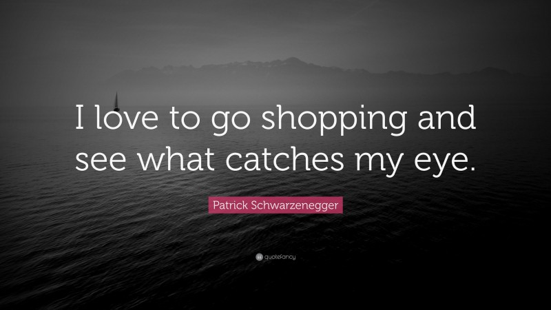 Patrick Schwarzenegger Quote: “I love to go shopping and see what catches my eye.”