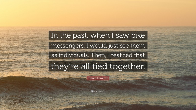 Dania Ramirez Quote: “In the past, when I saw bike messengers, I would just see them as individuals. Then, I realized that they’re all tied together.”