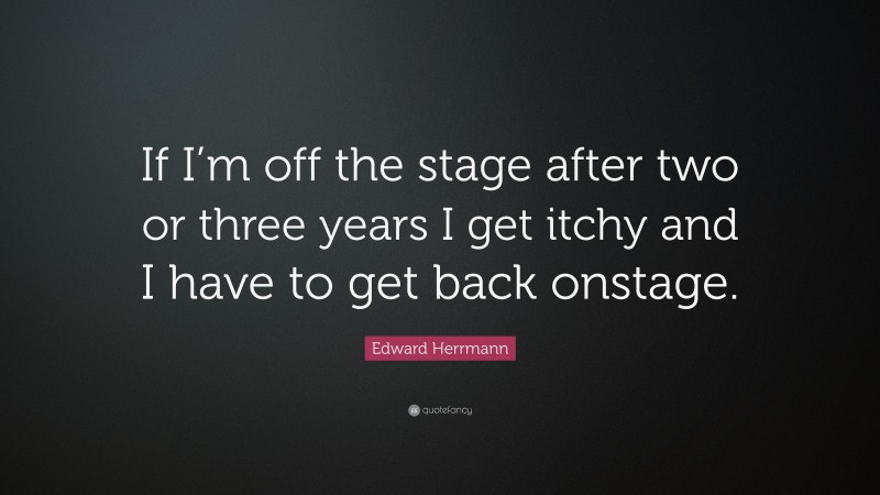 Edward Herrmann Quote: “If I’m off the stage after two or three years I get itchy and I have to get back onstage.”