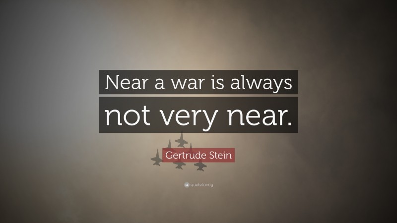Gertrude Stein Quote: “Near a war is always not very near.”
