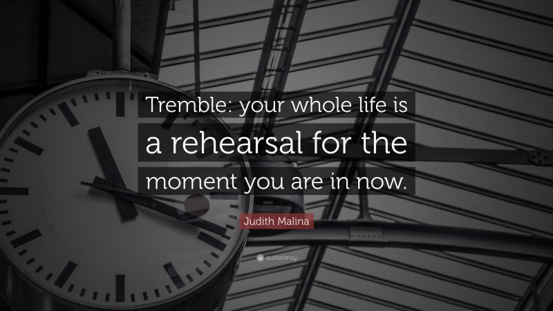 Judith Malina Quote: “Tremble: your whole life is a rehearsal for the moment you are in now.”